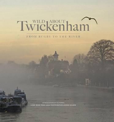 Wild About Twickenham: From Rugby to the River - Andrew Wilson,Ed Harris - cover