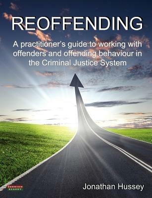 Reoffending: A Practitioner's Guide to Working with Offenders and Offending Behaviour in the Criminal Justice System - Jonathan Hussey - cover