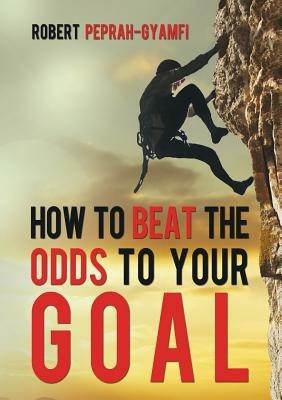 How to Beat the Odds to Your Goal - Robert Peprah-Gyamfi - cover