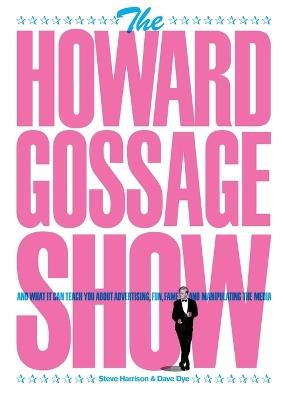 The Howard Gossage Show: And what it can teach you about advertising, fun, fame and manipulating the media - Steve Harrison,Dave Dye - cover