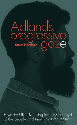 Adland's Progressive Gaze: How UK Advertising Lost Sight of the People and Things That Matter Most - Steve Harrison - cover