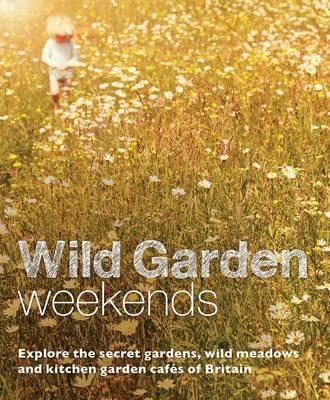 Wild Garden Weekends: Explore the Secret Gardens, Wild Meadows and Kitchen Garden Cafes of Britain - Tania Pascoe - cover