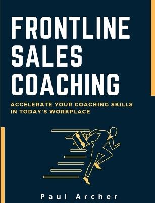 Frontline Sales Coaching: Accelerate Your Coaching Skills in Today's Workplace - Paul Archer - cover