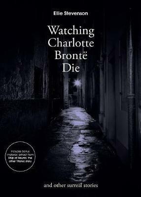 Watching Charlotte Bronte Die: And Other Surreal Stories - Ellie Stevenson - cover