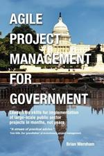 Agile Project Management for Government: Leadership Skills for Implementation of Large-scale Public Sector Projects in Months, Not Years.