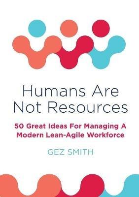 Humans Are Not Resources: 50 Great Ideas For Managing A Modern Lean - Agile Workforce - Gez Smith - cover