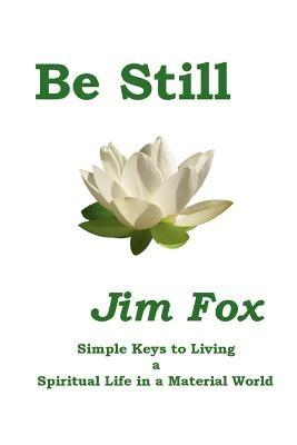 Be Still: Simple Keys to Living a Spiritual Life in a Material World - Jim Fox - cover
