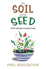 The The Soil not the Seed: A Self-help Guide to Healthy Eating