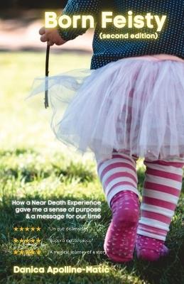 Born Feisty (Second Edition): How A Near Death Experience & Suicide Gave Me A Sense of Purpose & A Message For Our Time - Danica Apolline-Matic - cover