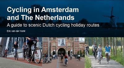 Cycling in Amsterdam and The Netherlands: A guide to scenic Dutch cycling holiday routes - Eric van der Horst - cover