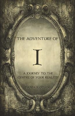 The Adventure of I: A Journey to the Centre of Your Reality - Tania Kotsos - cover