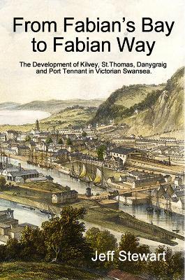 From Fabian's Bay to Fabian Way: The development of Kilvey, St.Thomas, Danygraig, and Port Tennant in Victorian Swansea - Jeff Stewart - cover