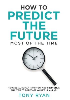 How to Predict the Future most of the time: Merging AI, human intuition, and predictive analysis to forecast what's up ahead - Tony J Ryan - cover