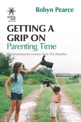 Getting a Grip on Parenting Time: 86 commonsense lessons from the trenches - Robyn Pearce - cover