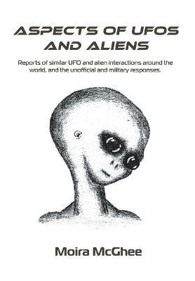 Aspects of UFOs and Aliens: Reports of similar UFO and alien interactions around the world, and the unofficial and military responses - Moira McGhee - cover