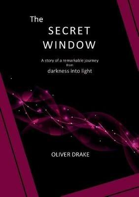 The Secret Window: A story of a remarkable journey from darkness into light - Oliver Drake - cover