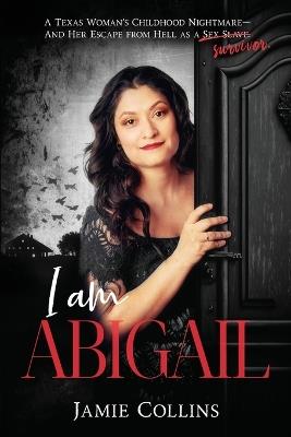 I Am Abigail: A Texas Woman's Childhood Nightmare - And Her Escape From Hell as a Sex Slave/Survivor - Jamie Collins - cover