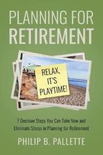 Planning For Retirement - Relax, It's Playtime!: 7 Decisive Steps You Can Take Now and Eliminate Stress in Planning for Retirement