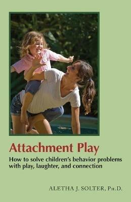 Attachment Play: How to solve children's behavior problems with play, laughter, and connection - Aletha Jauch Solter - cover