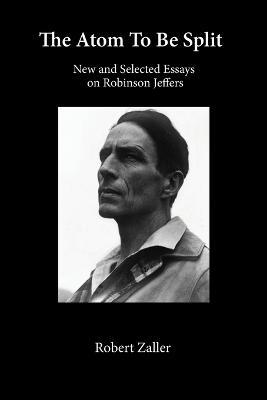 The Atom To Be Split: New and Selected Essays on Robinson Jeffers - Robert Zaller - cover