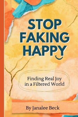 Stop Faking Happy: Finding Real Joy in a Filtered World - Janalee Beck - cover