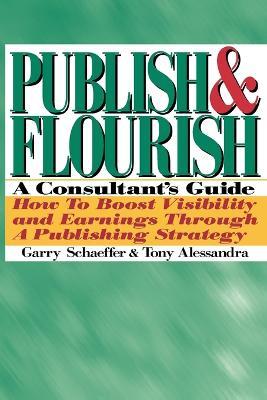 Publish and Flourish: A Consultant's Guide. How to Boost Visibility and Earnings Through a Publishing Strategy - Garry Schaeffer,Tony Alessandra - cover