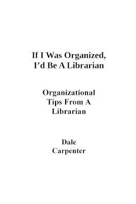 If I Was Organized, I'd Be A Librarian: Organizational Tips From a Librarian - Dale Carpenter - cover