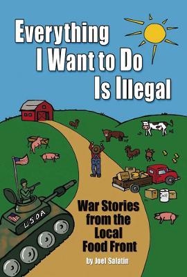 Everything I Want To Do Is Illegal: War Stories from the Local Food Front - Joel Salatin - cover