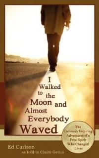 I Walked to the Moon and Almost Everybody Waved; The Curiously Inspiring Adventures of a Free Spirit Who Changed Lives - Ed Carlson - cover