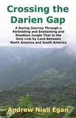 Crossing the Darien Gap: A Daring Journey Through a Forbidding and Enchanting and Roadless Jungle That Is the Only Link by Land Between North America and South America