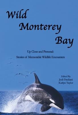 Wild Monterey Bay: Up Close and Personal Stories of Memorable Wildlife Encounters: Up Close and Personal Memorable Wildlife Encounters - Jodi Frediani,Katlyn Taylor - cover