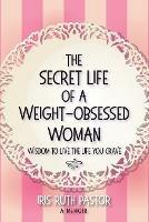 The Secret Life of a Weight-Obsessed Woman: Wisdom to live the life you crave - Iris Ruth Pastor - cover
