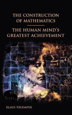 The Construction of Mathematics: The Human Mind's Greatest Achievement - Klaus Truemper - cover
