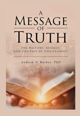 A Message of Truth: The History, Science, and Politics of Christianity - Andrew V Barber - cover