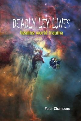 Deadly Ley Lines: Healing World Trauma - Peter W Champoux - cover