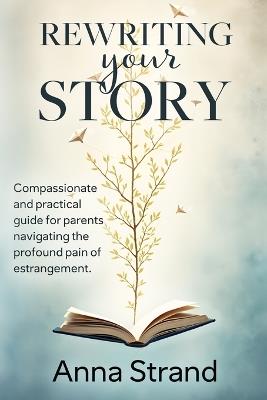 Rewriting Your Story: Compassionate and practical guide for parents navigating the profound pain of estrangement - Anna Strand - cover