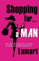 Shopping For A Man: The Ultimate Woman's Guide for Dating a Really Great Guy