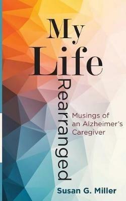 My Life Rearranged: Musings of an Alzheimer Caregiver - Miller G Susan - cover