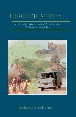 Through Africa...with Grit, Determination, Guile and a Modicum of Stupidity - Richard Merrick Jones - cover
