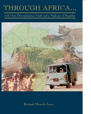Through Africa...With Grit, Determination, Guile and a Modicum of Stupidity - Richard Merrick Jones - cover