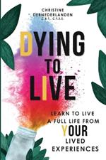 Dying to Live: Learn to Live a Full Life From Your Lived Experiences: Learn to Live A Full Life From Your Lived Experiences: Learn to Live a Full Life From Your Lived Experiences: Learn to Live A Full Life From Your Lived Experiences