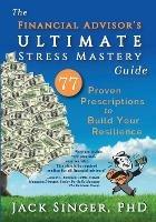 The Financial Advisor's Ultimate Stress Mastery Guide: 77 Proven Prescriptions to Build Your Resilience - Jack Singer - cover