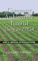 Computer Architecture Tutorial Using an FPGA: ARM & Verilog Introductions - Robert Dunne - cover