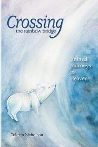 Crossing the Rainbow Bridge: Animal Journeys to Heaven - Colleen Nicholson - cover