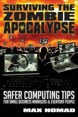 Surviving The Zombie Apocalypse: Safer Computing Tips for Small Business Managers and Everyday People - Max Nomad - cover