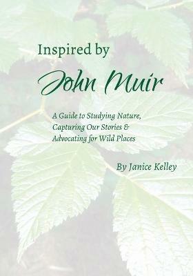Inspired by John Muir: A Guide to Studying Nature, Capturing Stories and Advocating for Wild Places - Janice Kelley - cover