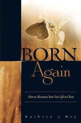 Born Again: How to Maximize Your New Life in Christ - Ruthven J. Roy - cover