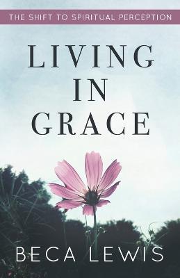Living In Grace: The Shift To Spiritual Perception - Beca Lewis - cover