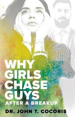 WHY GIRLS CHASE GUYS After A Breakup - John T Cocoris - cover