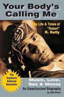 Your Body's Calling Me: The Life and Times of "Robert" R. Kelly ... Music, Love, Sex and Money - An Authorized Biography - Jake Brown - cover